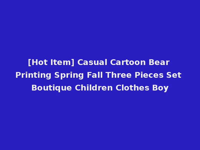 [Hot Item] Casual Cartoon Bear Printing Spring Fall Three Pieces Set Boutique Children Clothes Boy