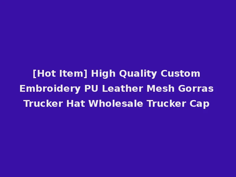[Hot Item] High Quality Custom Embroidery PU Leather Mesh Gorras Trucker Hat Wholesale Trucker Cap