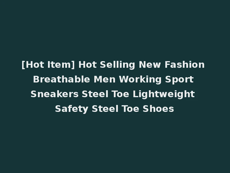 [Hot Item] Hot Selling New Fashion Breathable Men Working Sport Sneakers Steel Toe Lightweight Safety Steel Toe Shoes