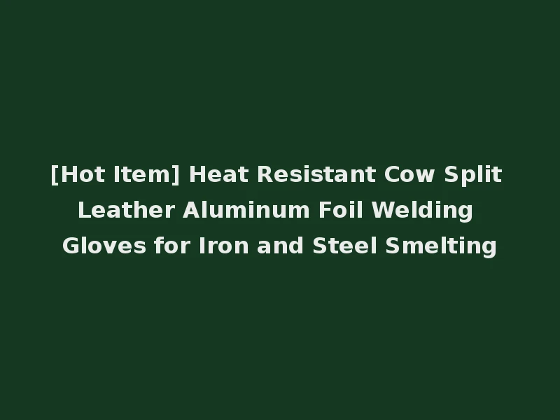 [Hot Item] Heat Resistant Cow Split Leather Aluminum Foil Welding Gloves for Iron and Steel Smelting
