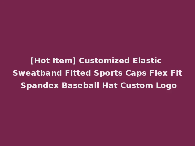 [Hot Item] Customized Elastic Sweatband Fitted Sports Caps Flex Fit Spandex Baseball Hat Custom Logo