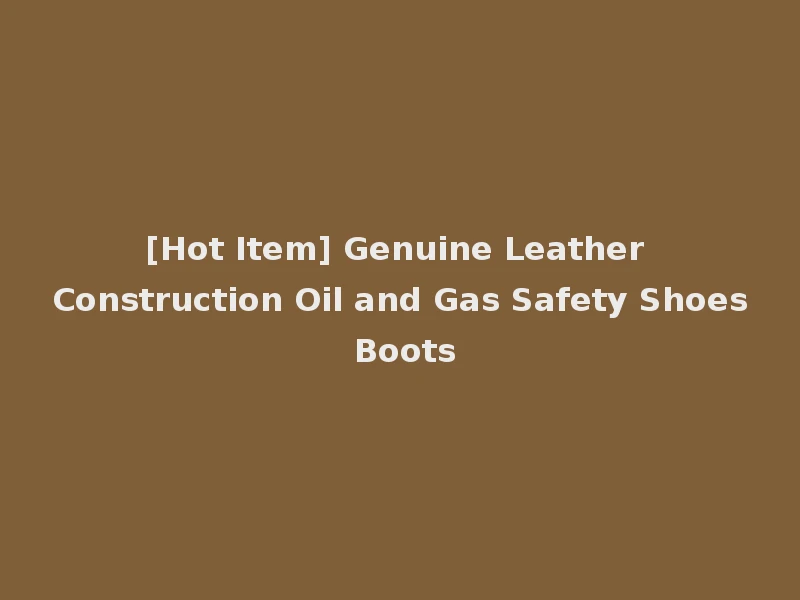 [Hot Item] Genuine Leather Construction Oil and Gas Safety Shoes Boots
