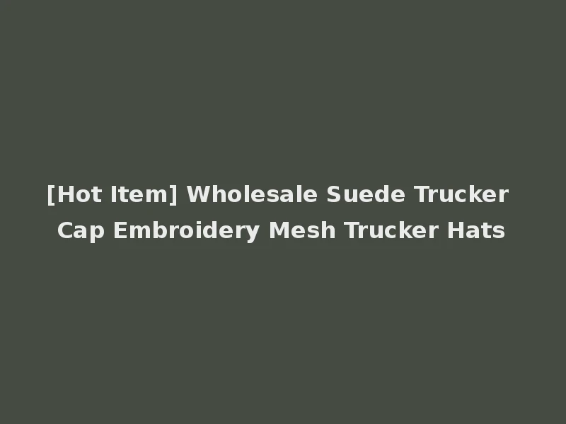 [Hot Item] Wholesale Suede Trucker Cap Embroidery Mesh Trucker Hats