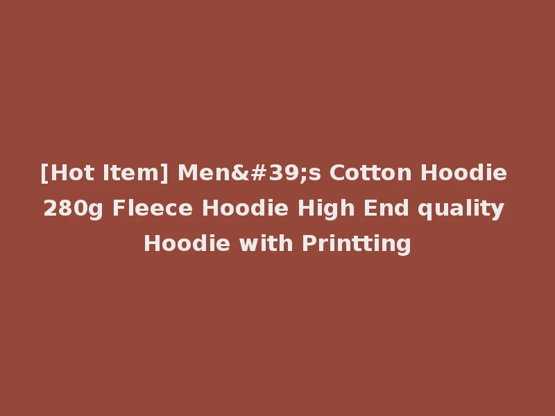 [Hot Item] Men's Cotton Hoodie 280g Fleece Hoodie High End quality Hoodie with Printting