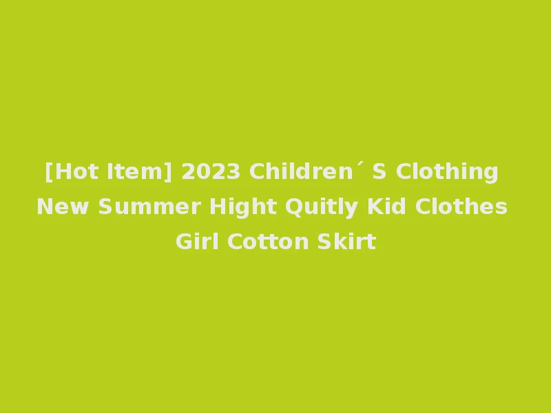 [Hot Item] 2023 Children´ S Clothing New Summer Hight Quitly Kid Clothes Girl Cotton Skirt