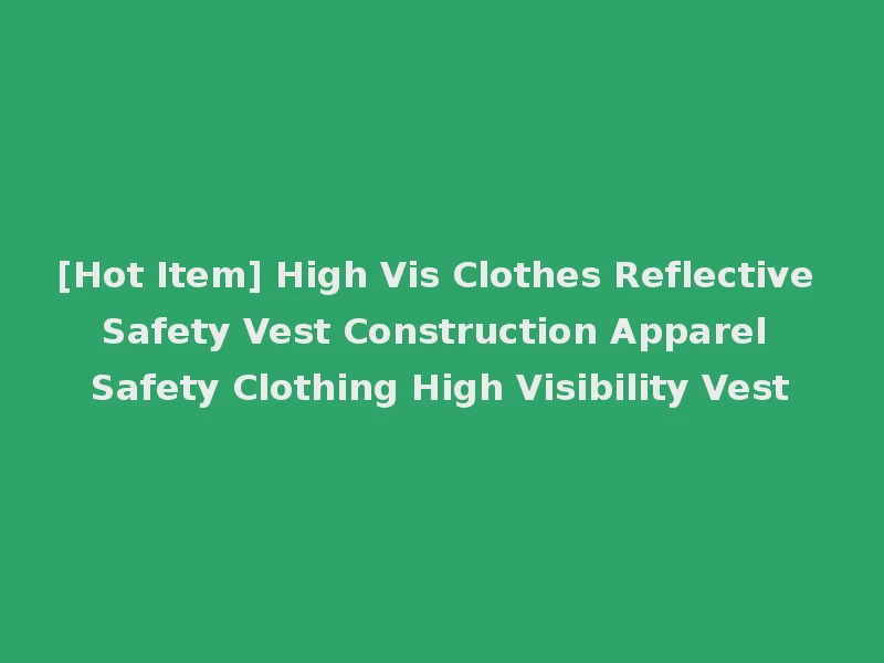 [Hot Item] High Vis Clothes Reflective Safety Vest Construction Apparel Safety Clothing High Visibility Vest