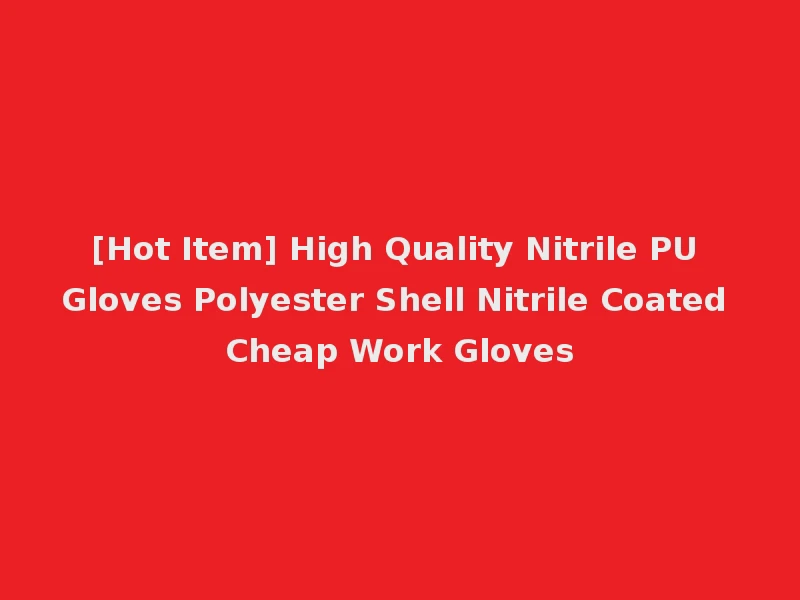 [Hot Item] High Quality Nitrile PU Gloves Polyester Shell Nitrile Coated Cheap Work Gloves