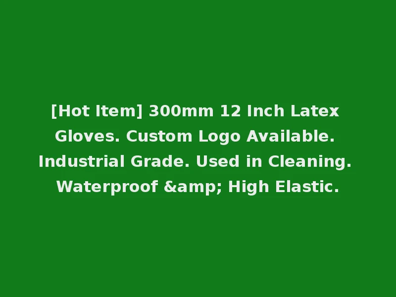 [Hot Item] 300mm 12 Inch Latex Gloves. Custom Logo Available. Industrial Grade. Used in Cleaning. Waterproof & High Elastic.