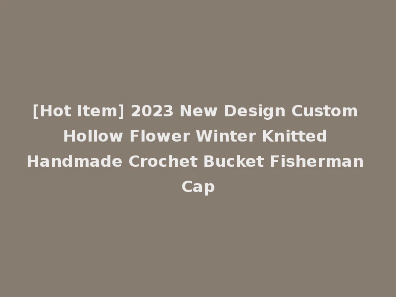 [Hot Item] 2023 New Design Custom Hollow Flower Winter Knitted Handmade Crochet Bucket Fisherman Cap