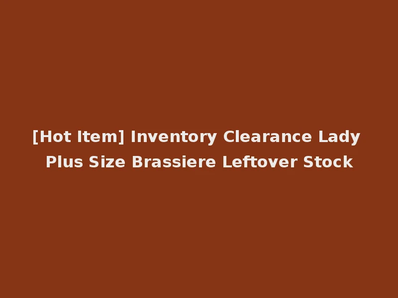 [Hot Item] Inventory Clearance Lady Plus Size Brassiere Leftover Stock