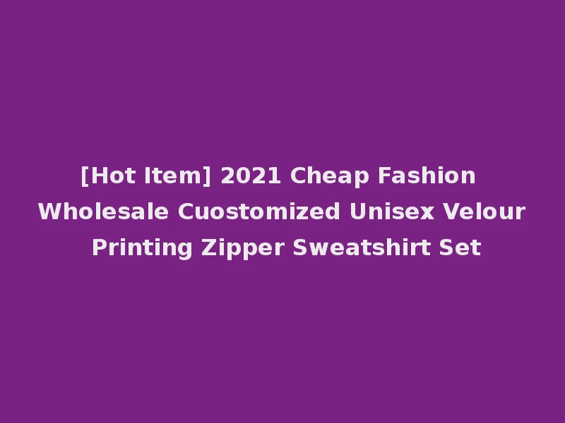 [Hot Item] 2021 Cheap Fashion Wholesale Cuostomized Unisex Velour Printing Zipper Sweatshirt Set