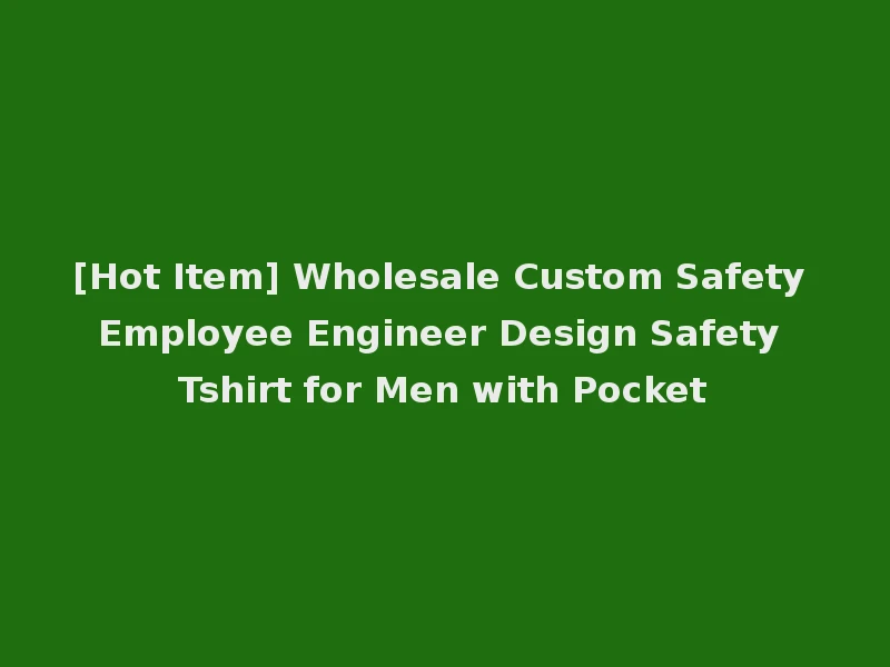 [Hot Item] Wholesale Custom Safety Employee Engineer Design Safety Tshirt for Men with Pocket