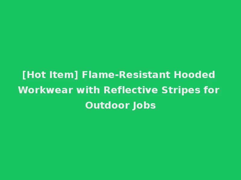 [Hot Item] Flame-Resistant Hooded Workwear with Reflective Stripes for Outdoor Jobs