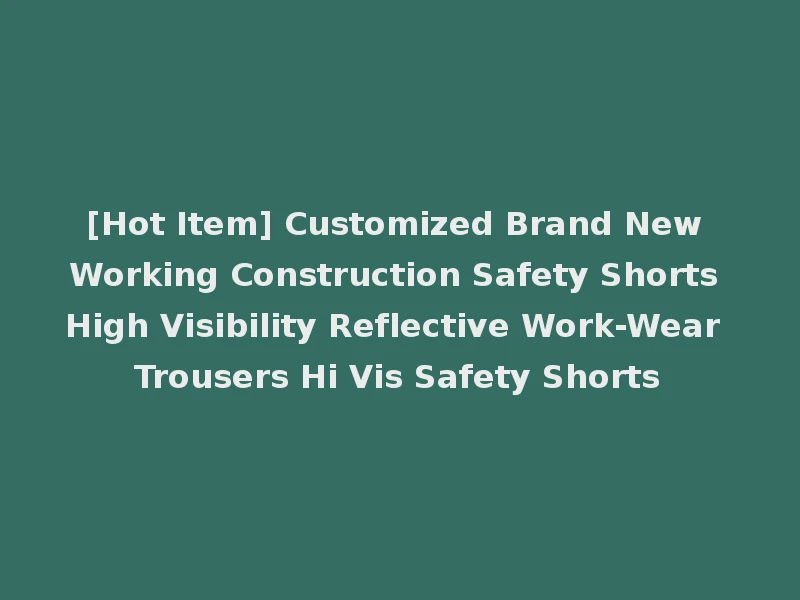 [Hot Item] Customized Brand New Working Construction Safety Shorts High Visibility Reflective Work-Wear Trousers Hi Vis Safety Shorts