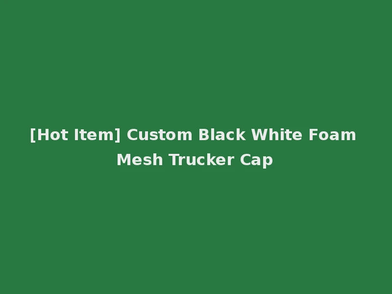 [Hot Item] Custom Black White Foam Mesh Trucker Cap