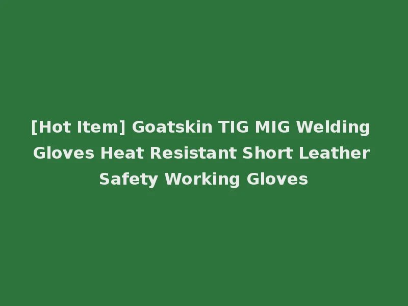 [Hot Item] Goatskin TIG MIG Welding Gloves Heat Resistant Short Leather Safety Working Gloves