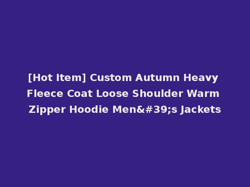 [Hot Item] Custom Autumn Heavy Fleece Coat Loose Shoulder Warm Zipper Hoodie Men's Jackets