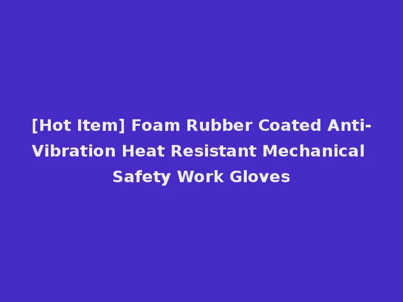 [Hot Item] Foam Rubber Coated Anti-Vibration Heat Resistant Mechanical Safety Work Gloves