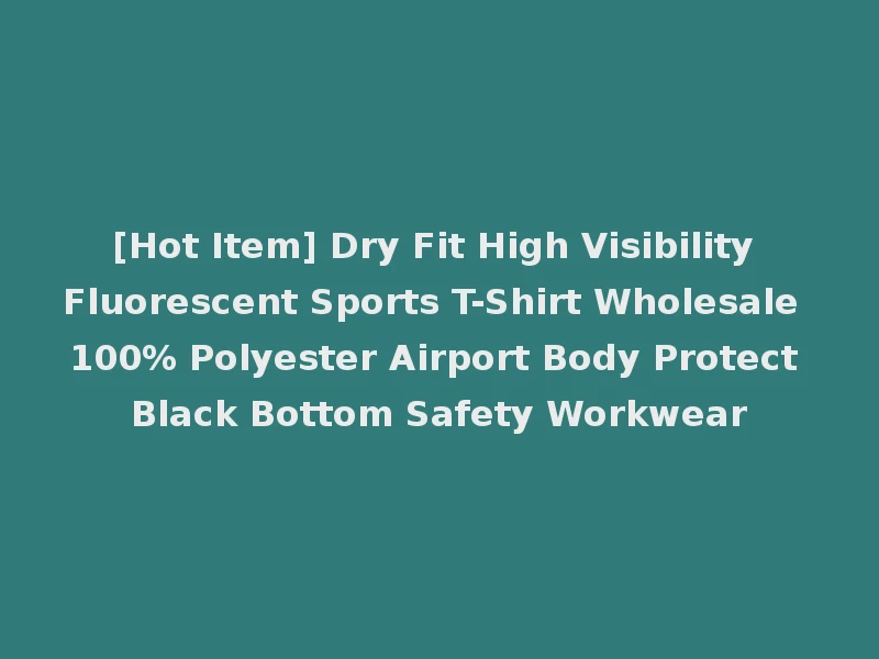 [Hot Item] Dry Fit High Visibility Fluorescent Sports T-Shirt Wholesale 100% Polyester Airport Body Protect Black Bottom Safety Workwear