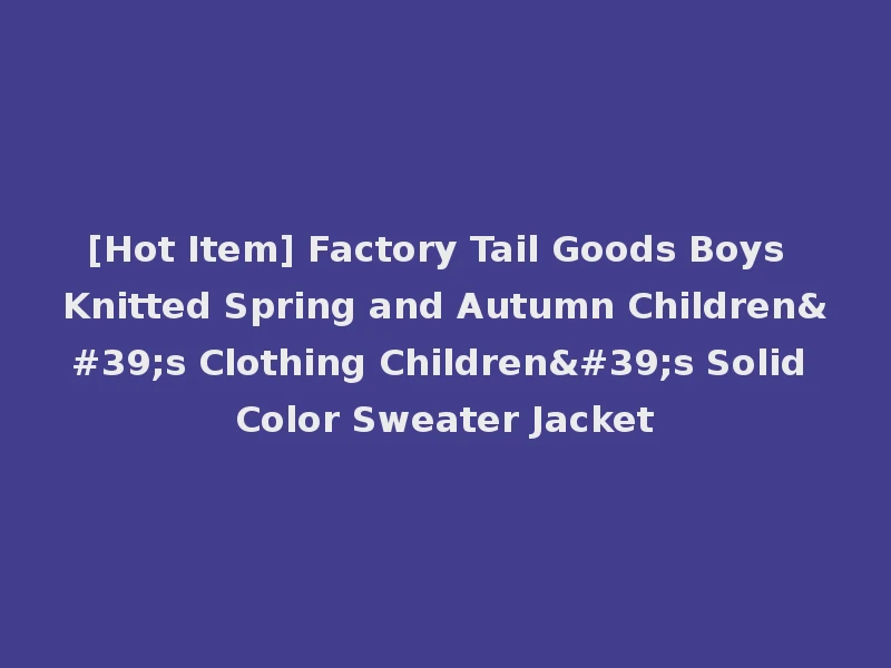 [Hot Item] Factory Tail Goods Boys Knitted Spring and Autumn Children's Clothing Children's Solid Color Sweater Jacket