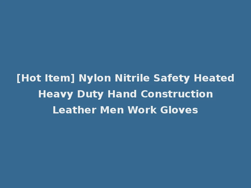 [Hot Item] Nylon Nitrile Safety Heated Heavy Duty Hand Construction Leather Men Work Gloves