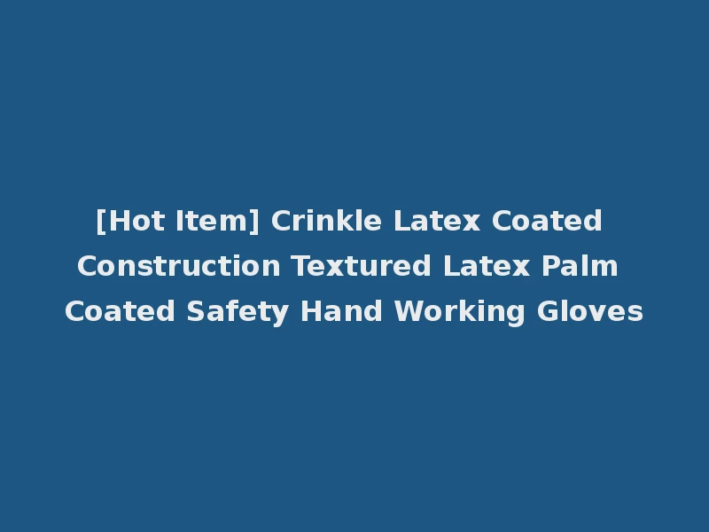[Hot Item] Crinkle Latex Coated Construction Textured Latex Palm Coated Safety Hand Working Gloves