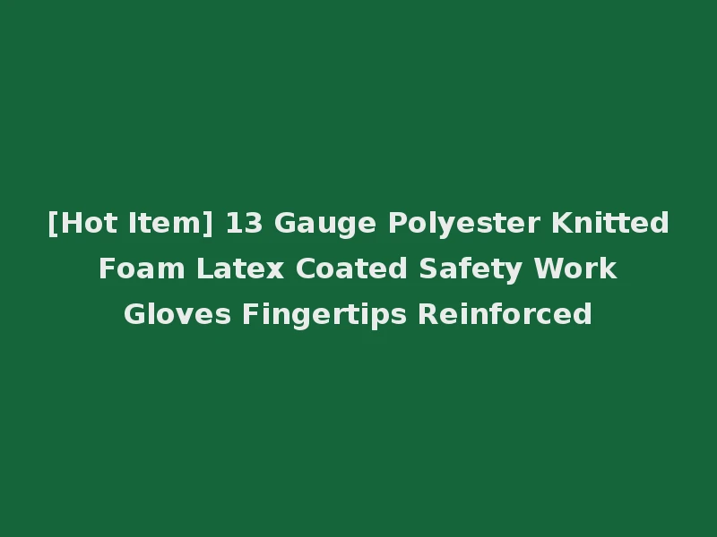 [Hot Item] 13 Gauge Polyester Knitted Foam Latex Coated Safety Work Gloves Fingertips Reinforced