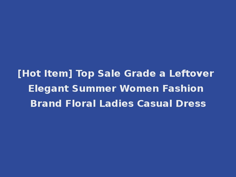 [Hot Item] Top Sale Grade a Leftover Elegant Summer Women Fashion Brand Floral Ladies Casual Dress