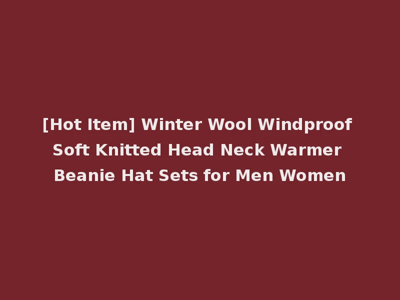 [Hot Item] Winter Wool Windproof Soft Knitted Head Neck Warmer Beanie Hat Sets for Men Women