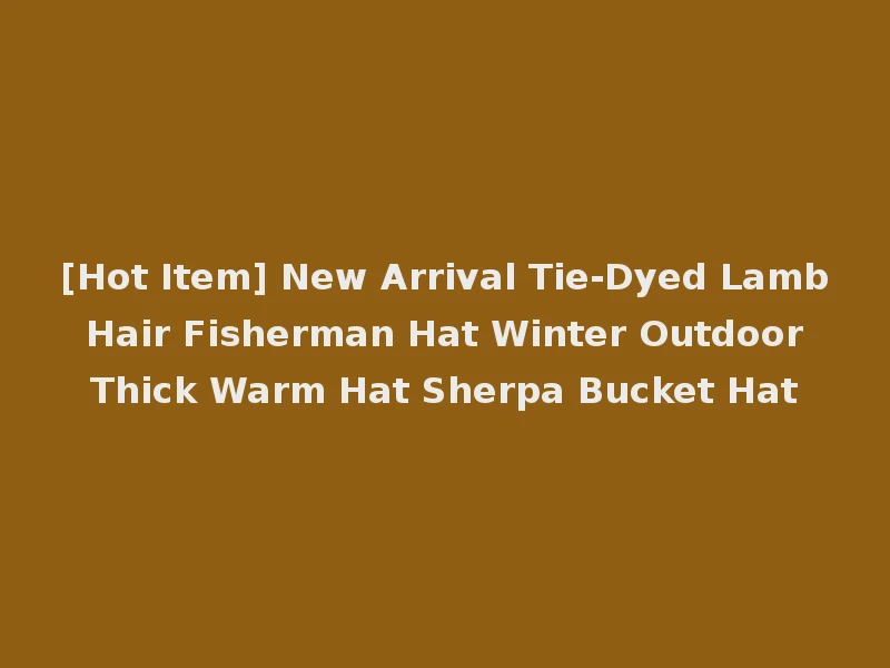 [Hot Item] New Arrival Tie-Dyed Lamb Hair Fisherman Hat Winter Outdoor Thick Warm Hat Sherpa Bucket Hat
