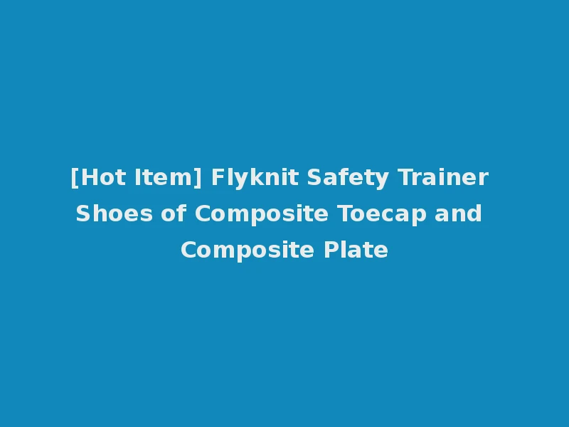 [Hot Item] Flyknit Safety Trainer Shoes of Composite Toecap and Composite Plate