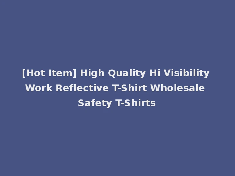 [Hot Item] High Quality Hi Visibility Work Reflective T-Shirt Wholesale Safety T-Shirts
