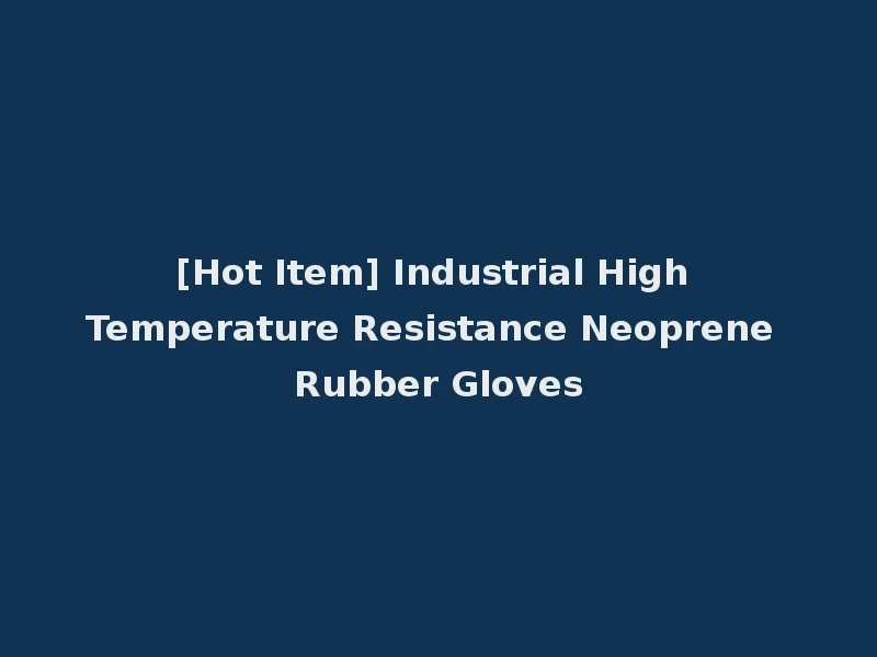[Hot Item] Industrial High Temperature Resistance Neoprene Rubber Gloves