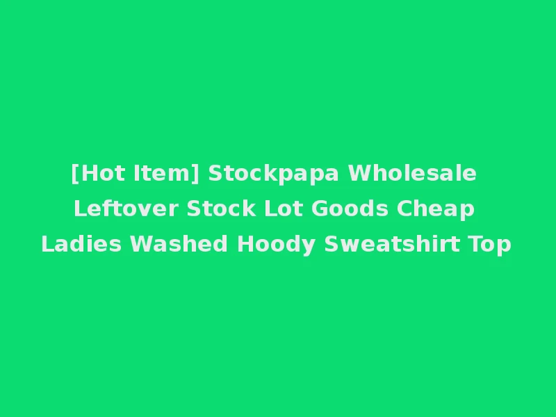 [Hot Item] Stockpapa Wholesale Leftover Stock Lot Goods Cheap Ladies Washed Hoody Sweatshirt Top