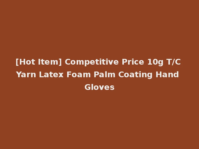 [Hot Item] Competitive Price 10g T/C Yarn Latex Foam Palm Coating Hand Gloves
