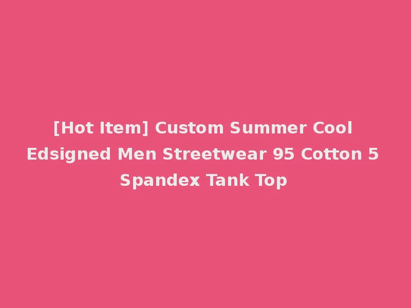 [Hot Item] Custom Summer Cool Edsigned Men Streetwear 95 Cotton 5 Spandex Tank Top