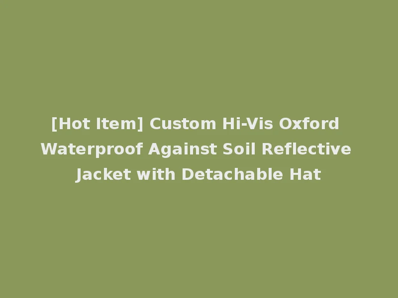 [Hot Item] Custom Hi-Vis Oxford Waterproof Against Soil Reflective Jacket with Detachable Hat