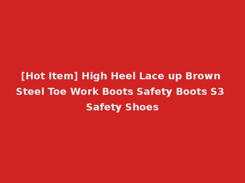 [Hot Item] High Heel Lace up Brown Steel Toe Work Boots Safety Boots S3 Safety Shoes