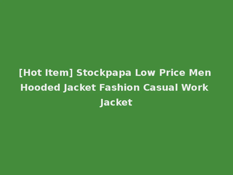 [Hot Item] Stockpapa Low Price Men Hooded Jacket Fashion Casual Work Jacket
