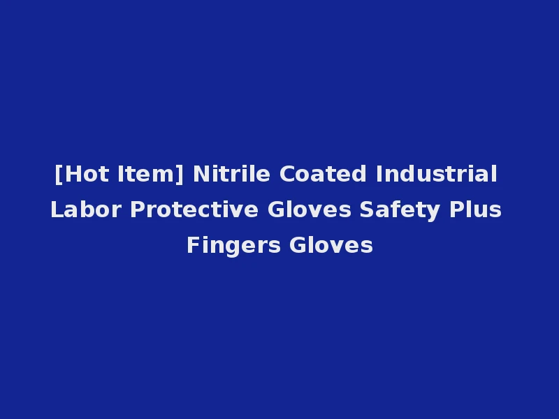 [Hot Item] Nitrile Coated Industrial Labor Protective Gloves Safety Plus Fingers Gloves