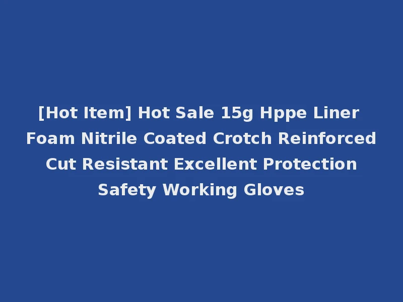 [Hot Item] Hot Sale 15g Hppe Liner Foam Nitrile Coated Crotch Reinforced Cut Resistant Excellent Protection Safety Working Gloves