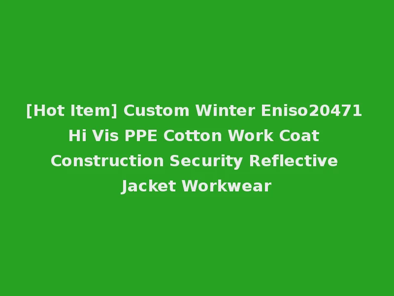[Hot Item] Custom Winter Eniso20471 Hi Vis PPE Cotton Work Coat Construction Security Reflective Jacket Workwear