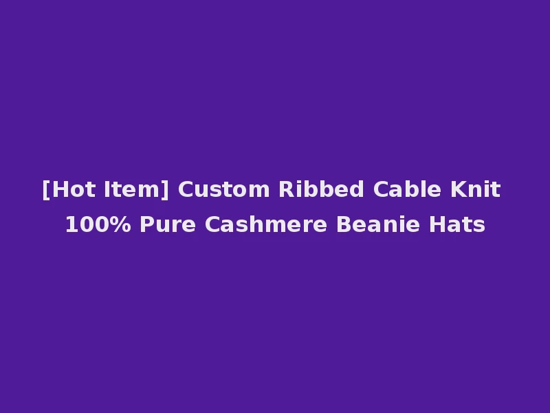 [Hot Item] Custom Ribbed Cable Knit 100% Pure Cashmere Beanie Hats