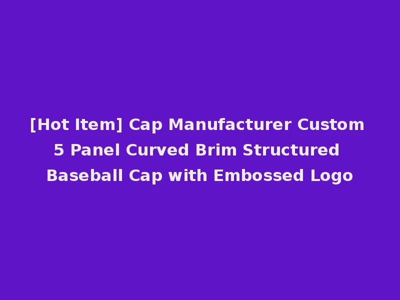 [Hot Item] Cap Manufacturer Custom 5 Panel Curved Brim Structured Baseball Cap with Embossed Logo