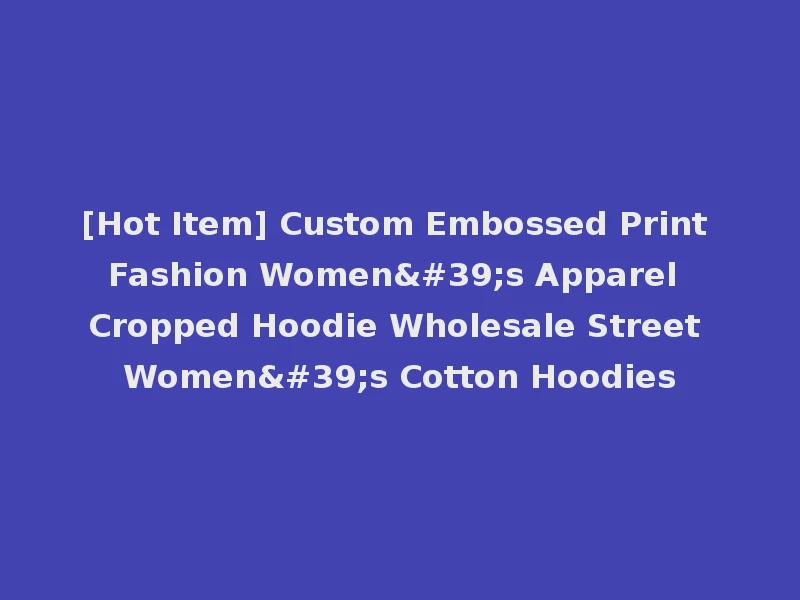 [Hot Item] Custom Embossed Print Fashion Women's Apparel Cropped Hoodie Wholesale Street Women's Cotton Hoodies