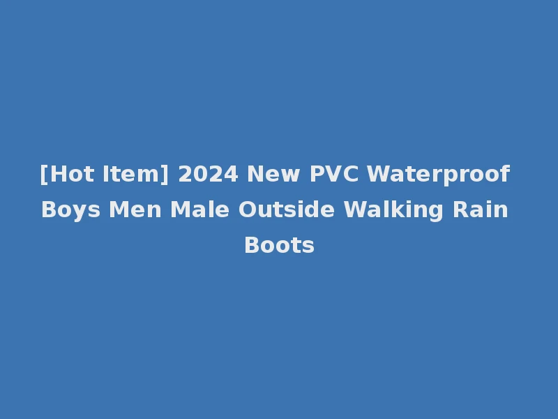 [Hot Item] 2024 New PVC Waterproof Boys Men Male Outside Walking Rain Boots