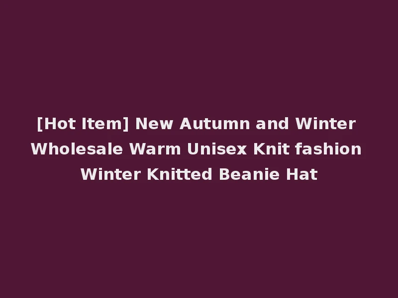 [Hot Item] New Autumn and Winter Wholesale Warm Unisex Knit fashion Winter Knitted Beanie Hat