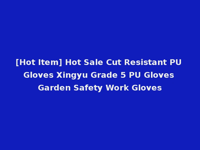 [Hot Item] Hot Sale Cut Resistant PU Gloves Xingyu Grade 5 PU Gloves Garden Safety Work Gloves