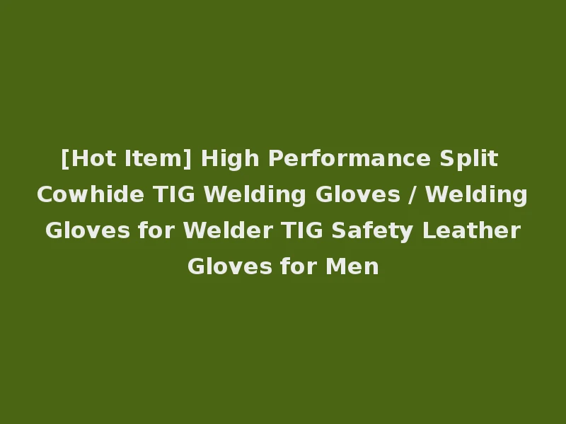 [Hot Item] High Performance Split Cowhide TIG Welding Gloves / Welding Gloves for Welder TIG Safety Leather Gloves for Men