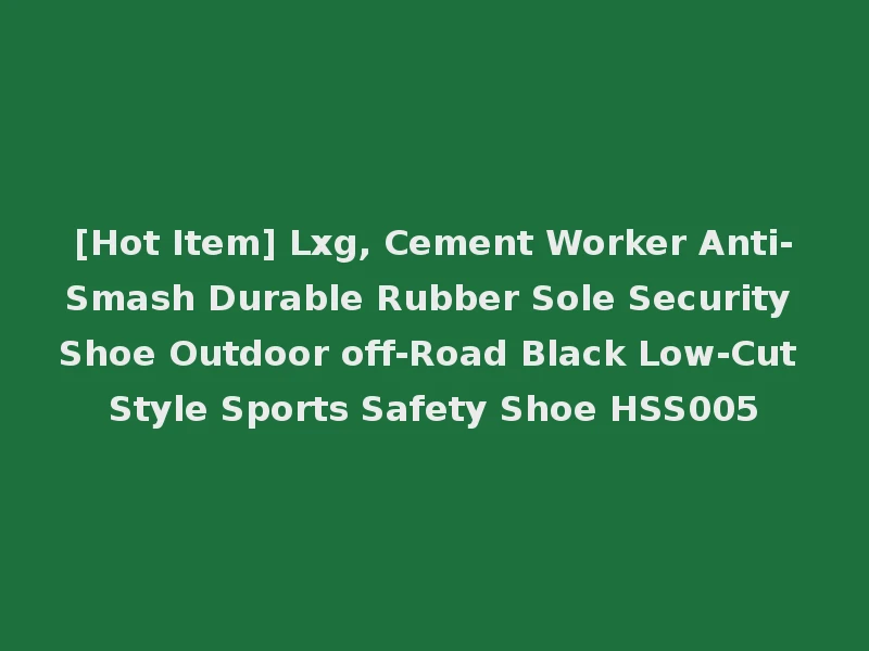 [Hot Item] Lxg, Cement Worker Anti-Smash Durable Rubber Sole Security Shoe Outdoor off-Road Black Low-Cut Style Sports Safety Shoe HSS005